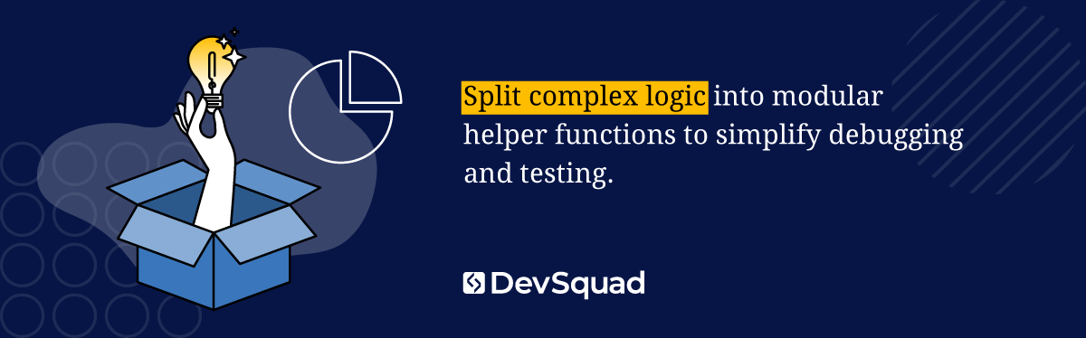 Split complex logic into modular helper functions to simplify debugging and testing.