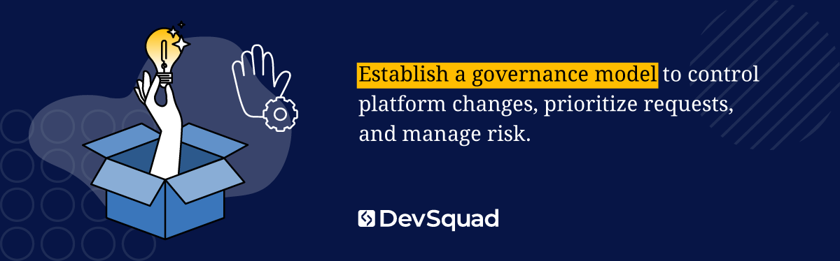 Establish a governance model to control platform changes, prioritize requests, and manage risk.